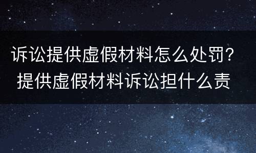 诉讼提供虚假材料怎么处罚？ 提供虚假材料诉讼担什么责