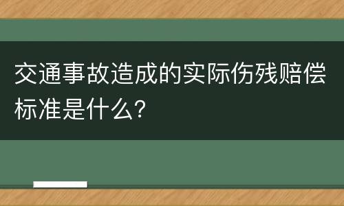 交通事故造成的实际伤残赔偿标准是什么？