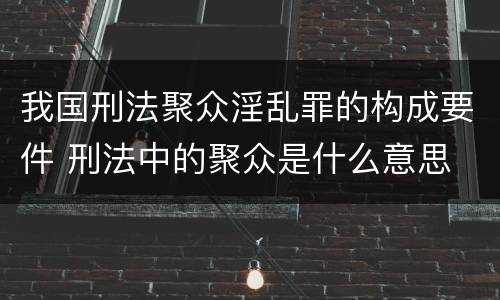 我国刑法聚众淫乱罪的构成要件 刑法中的聚众是什么意思