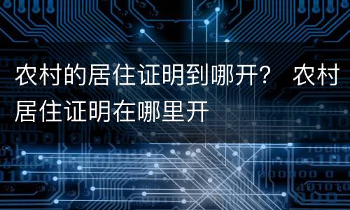 农村的居住证明到哪开？ 农村居住证明在哪里开