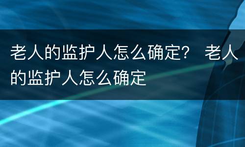 老人的监护人怎么确定？ 老人的监护人怎么确定