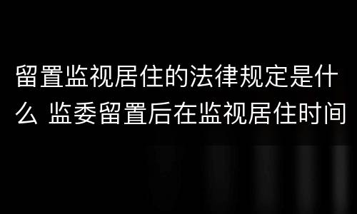 留置监视居住的法律规定是什么 监委留置后在监视居住时间