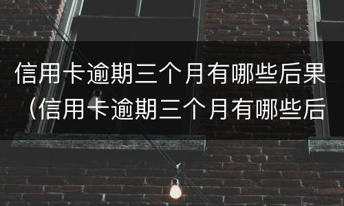 信用卡逾期三个月有哪些后果（信用卡逾期三个月有哪些后果呢）