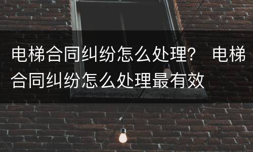 电梯合同纠纷怎么处理？ 电梯合同纠纷怎么处理最有效