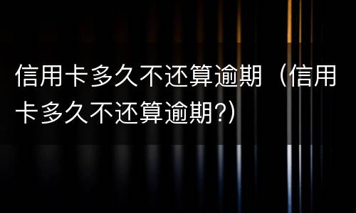 信用卡多久不还算逾期（信用卡多久不还算逾期?）