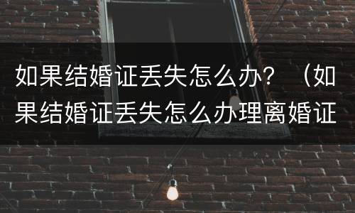 如果结婚证丢失怎么办？（如果结婚证丢失怎么办理离婚证）