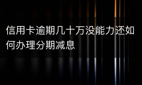 信用卡逾期几十万没能力还如何办理分期减息