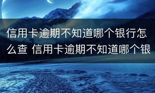 信用卡逾期不知道哪个银行怎么查 信用卡逾期不知道哪个银行怎么查询