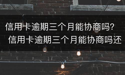 信用卡逾期三个月能协商吗？ 信用卡逾期三个月能协商吗还款