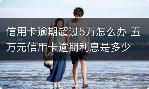 信用卡逾期超过5万怎么办 五万元信用卡逾期利息是多少