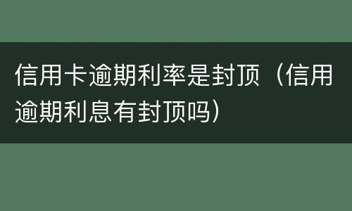 信用卡逾期利率是封顶（信用逾期利息有封顶吗）