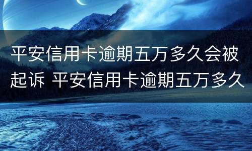 平安信用卡逾期五万多久会被起诉 平安信用卡逾期五万多久会被起诉呢
