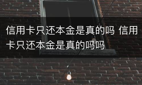 信用卡只还本金是真的吗 信用卡只还本金是真的吗吗