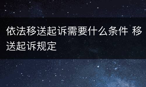 依法移送起诉需要什么条件 移送起诉规定