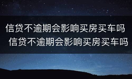 信贷不逾期会影响买房买车吗 信贷不逾期会影响买房买车吗知乎