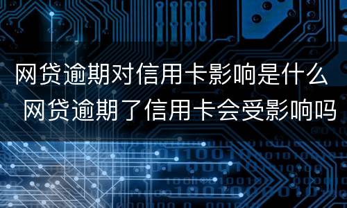 网贷逾期对信用卡影响是什么 网贷逾期了信用卡会受影响吗
