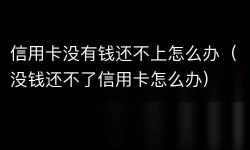 信用卡没有钱还不上怎么办（没钱还不了信用卡怎么办）