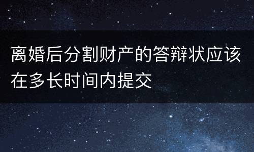 离婚后分割财产的答辩状应该在多长时间内提交