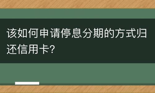 该如何申请停息分期的方式归还信用卡？