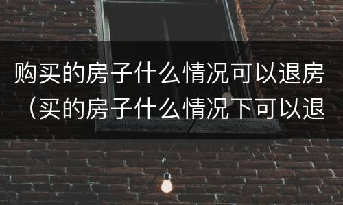 购买的房子什么情况可以退房（买的房子什么情况下可以退房）