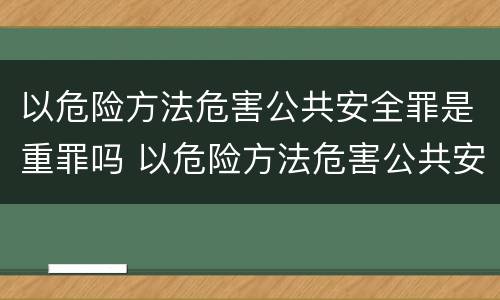 以危险方法危害公共安全罪是重罪吗 以危险方法危害公共安全罪是重罪吗判几年