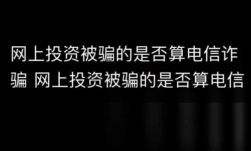 网上投资被骗的是否算电信诈骗 网上投资被骗的是否算电信诈骗呢