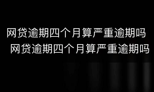 网贷逾期四个月算严重逾期吗 网贷逾期四个月算严重逾期吗知乎