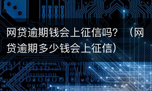 网贷逾期钱会上征信吗？（网贷逾期多少钱会上征信）