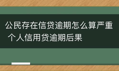 公民存在信贷逾期怎么算严重 个人信用贷逾期后果