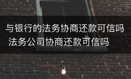 与银行的法务协商还款可信吗 法务公司协商还款可信吗