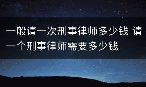 一般请一次刑事律师多少钱 请一个刑事律师需要多少钱