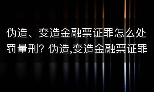伪造、变造金融票证罪怎么处罚量刑? 伪造,变造金融票证罪怎么处罚量刑依据