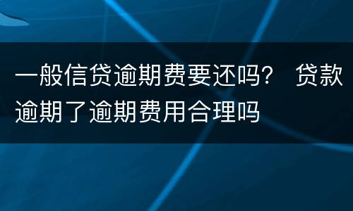一般信贷逾期费要还吗？ 贷款逾期了逾期费用合理吗