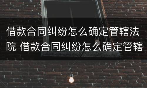 借款合同纠纷怎么确定管辖法院 借款合同纠纷怎么确定管辖法院