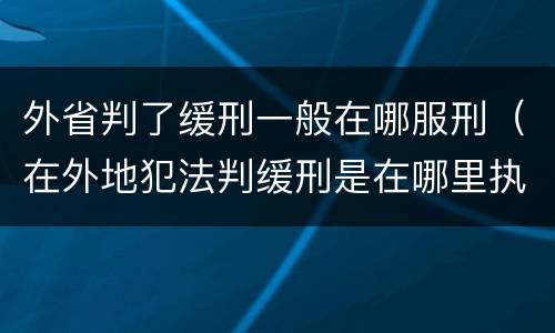 外省判了缓刑一般在哪服刑（在外地犯法判缓刑是在哪里执行）