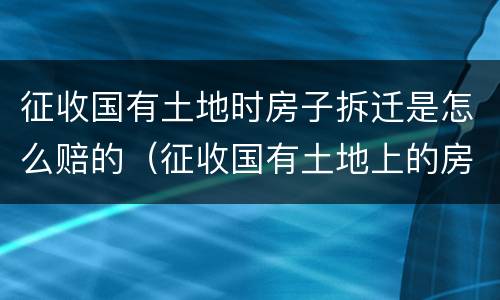 征收国有土地时房子拆迁是怎么赔的（征收国有土地上的房屋土地如何赔偿）