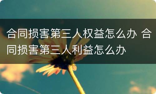 合同损害第三人权益怎么办 合同损害第三人利益怎么办