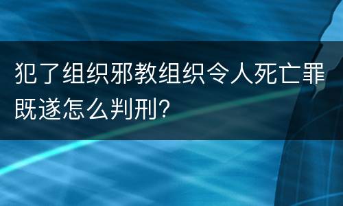 犯了组织邪教组织令人死亡罪既遂怎么判刑?