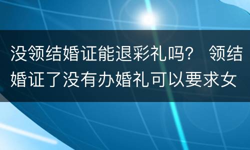没领结婚证能退彩礼吗？ 领结婚证了没有办婚礼可以要求女方退还彩礼吗
