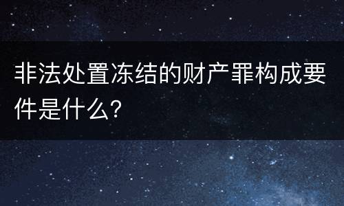 非法处置冻结的财产罪构成要件是什么？