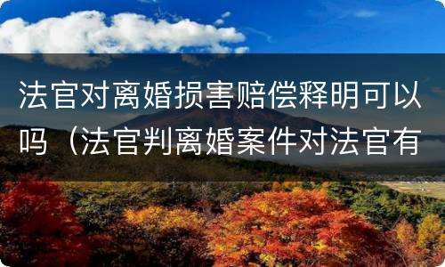 法官对离婚损害赔偿释明可以吗（法官判离婚案件对法官有什么影响）