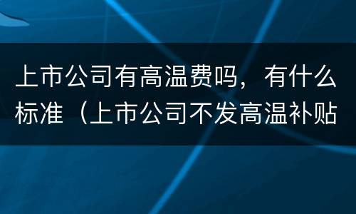 上市公司有高温费吗，有什么标准（上市公司不发高温补贴）
