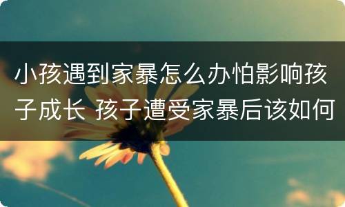 小孩遇到家暴怎么办怕影响孩子成长 孩子遭受家暴后该如何处理