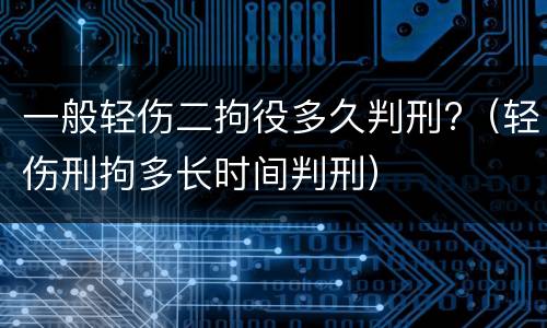 一般轻伤二拘役多久判刑?（轻伤刑拘多长时间判刑）