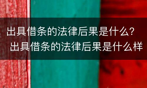 出具借条的法律后果是什么？ 出具借条的法律后果是什么样的