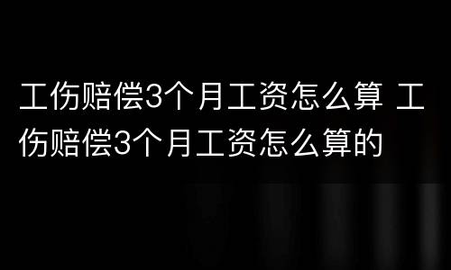 工伤赔偿3个月工资怎么算 工伤赔偿3个月工资怎么算的