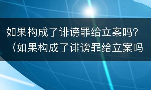 如果构成了诽谤罪给立案吗？（如果构成了诽谤罪给立案吗怎么办）