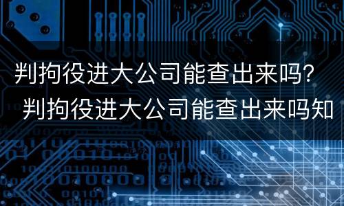 判拘役进大公司能查出来吗？ 判拘役进大公司能查出来吗知乎