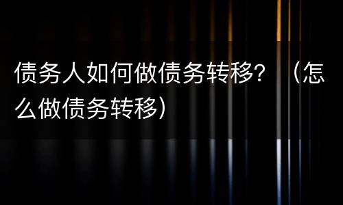 债务人如何做债务转移？（怎么做债务转移）