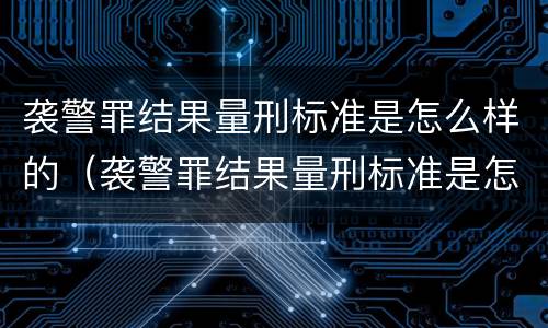 袭警罪结果量刑标准是怎么样的（袭警罪结果量刑标准是怎么样的呢）